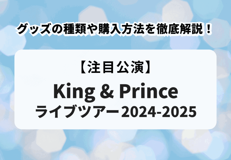 【King ＆ Prince（キンプリ）ライブツアー2024-2025】グッズの種類や購入方法を徹底解説！