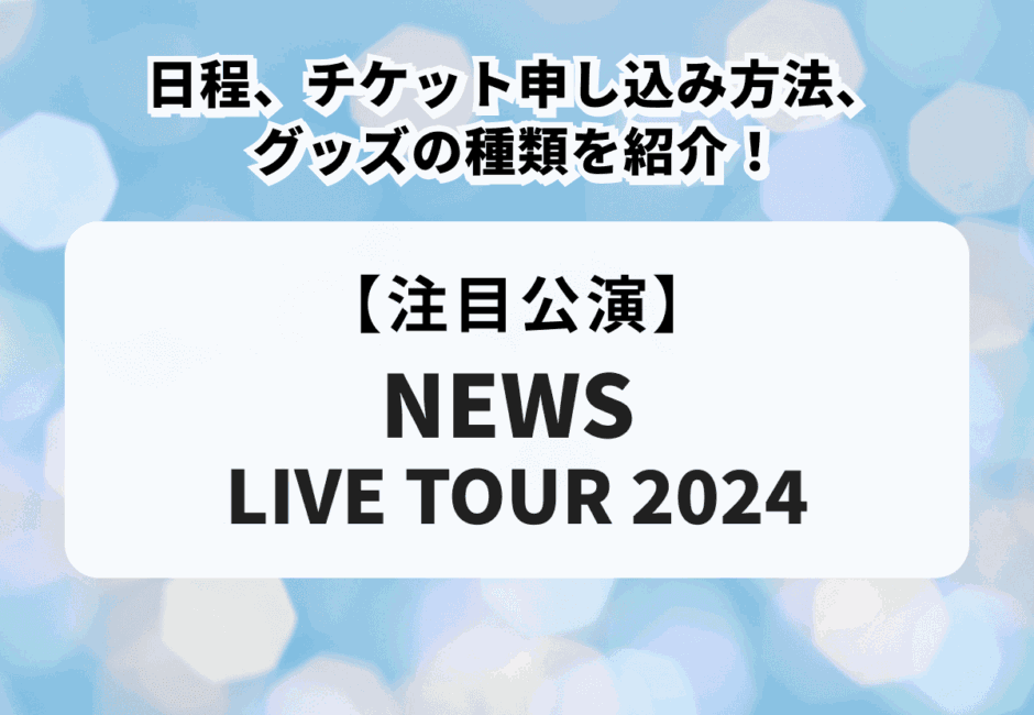 【NEWS LIVE TOUR 2024】日程、チケット申し込み方法、グッズの種類を紹介！