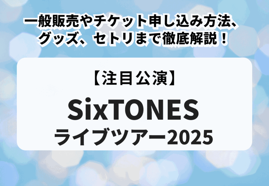 【SixTONESライブ2025】一般販売やチケット申し込み方法、グッズ、セトリまで徹底解説！