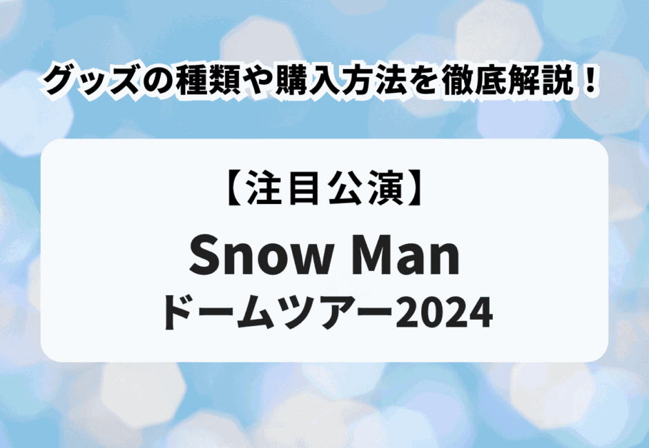 【Snow Man ドームツアー2024】グッズの種類や購入方法を徹底解説！