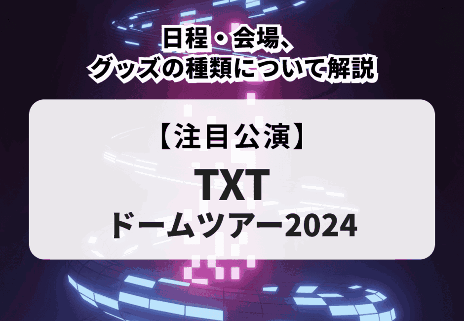 【TXTライブまとめ】2025年のチケット一般販売情報や日程、グッズ、過去のライブについて解説！