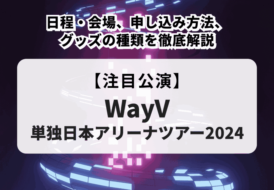 【WayV 単独日本アリーナツアー2024】日程・会場、申し込み方法、グッズの種類を徹底解説