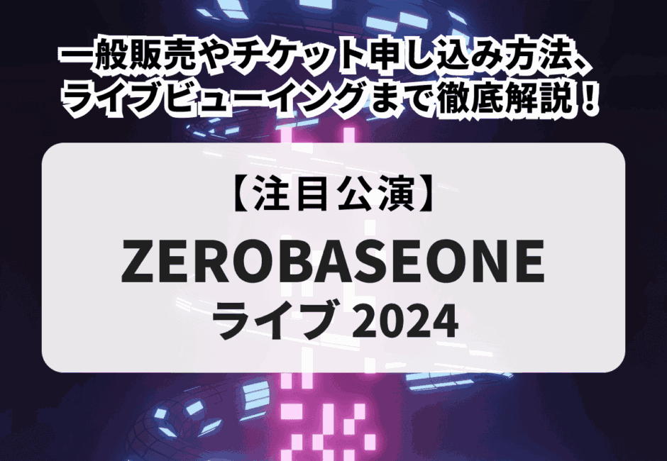 【ZEROBASEONEライブ2024】一般販売やチケット申し込み方法、ライブビューイングまで徹底解説！