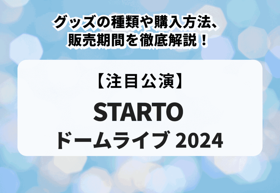 STARTOドームライブ 2024】グッズの種類や購入方法、販売期間を徹底解説！