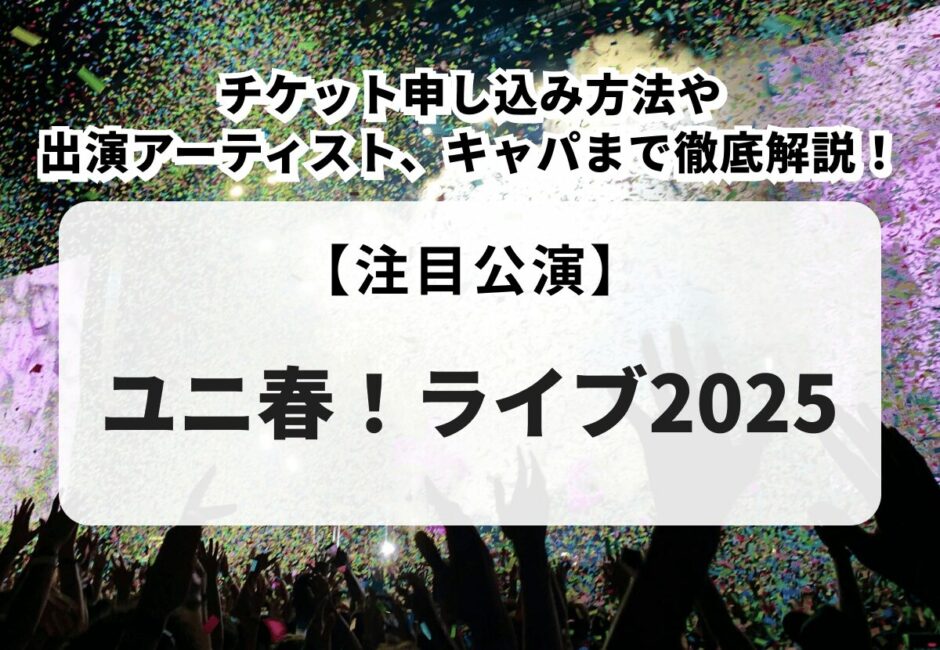 【ユニ春！ライブ2025】チケット申し込み方法や出演アーティスト、キャパまで徹底解説！