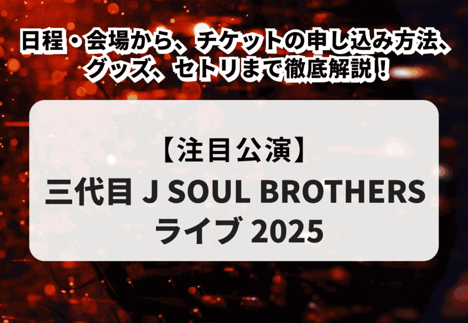 【三代目 J SOUL BROTHERSライブ2025】日程・会場から、チケットの申し込み方法、グッズ、セトリまで徹底解説！