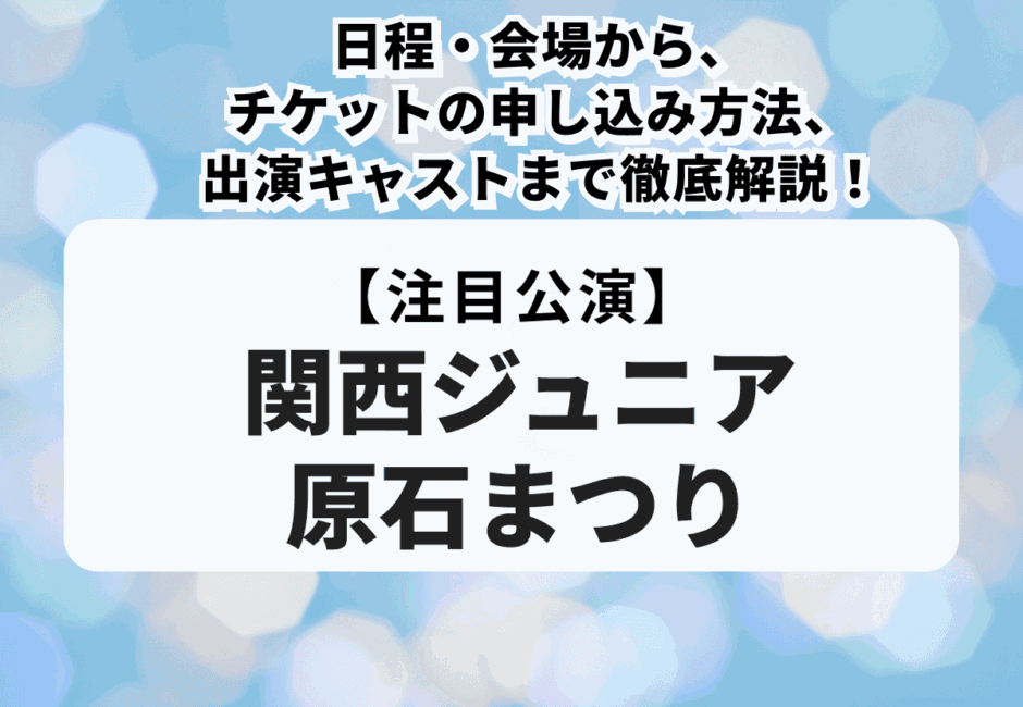 【関西ジュニア原石まつり】日程・会場から、チケットの申し込み方法、出演キャストまで徹底解説！