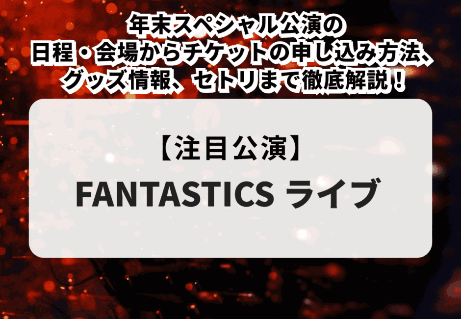 【FANTASTICSライブ2024】年末スペシャル公演の日程・会場からチケットの申し込み方法、グッズ情報、セトリまで徹底解説！