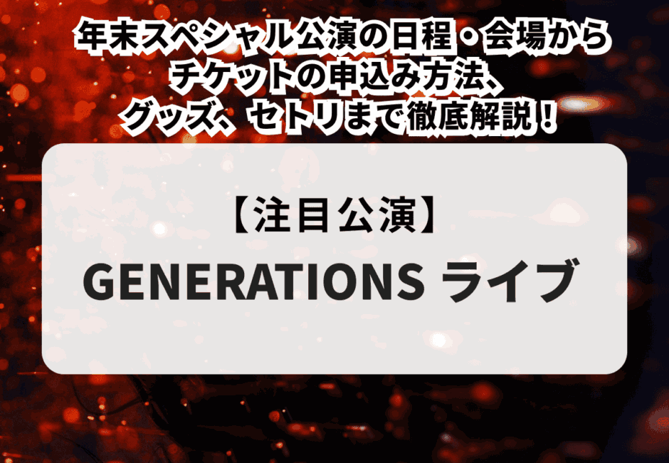 【GENERATIONSライブ2024】年末スペシャル公演の日程・会場、チケット申込み方法、グッズ、セトリまで徹底解説！