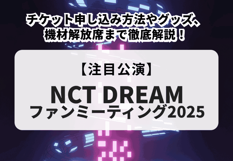 【NCT DREAMファンミーティング2025】チケット申し込み方法やグッズ、機材解放席まで徹底解説！