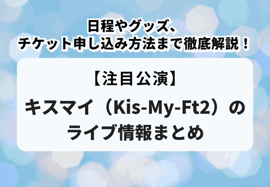 【Kis-My-Ft2 LIVE TOUR 2025】一般販売やチケット申し込み方法、当落日時や当選倍率、グッズや持ち物を徹底解説！