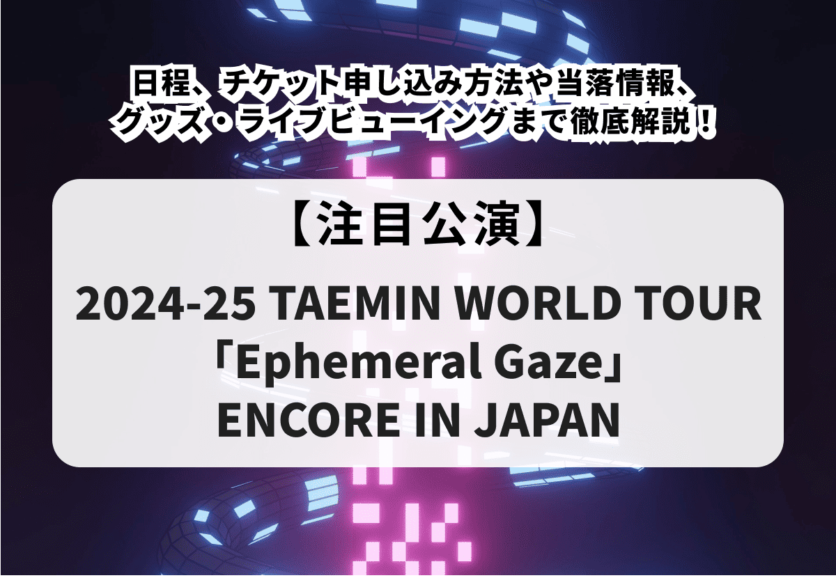2024-25 TAEMIN WORLD TOUR「Ephemeral Gaze」ENCORE IN JAPAN