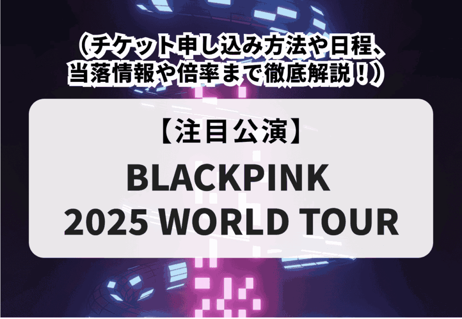 【BLACKPINK 2025 WORLD TOUR】チケット申し込み方法や日程、当落情報や倍率まで徹底解説！