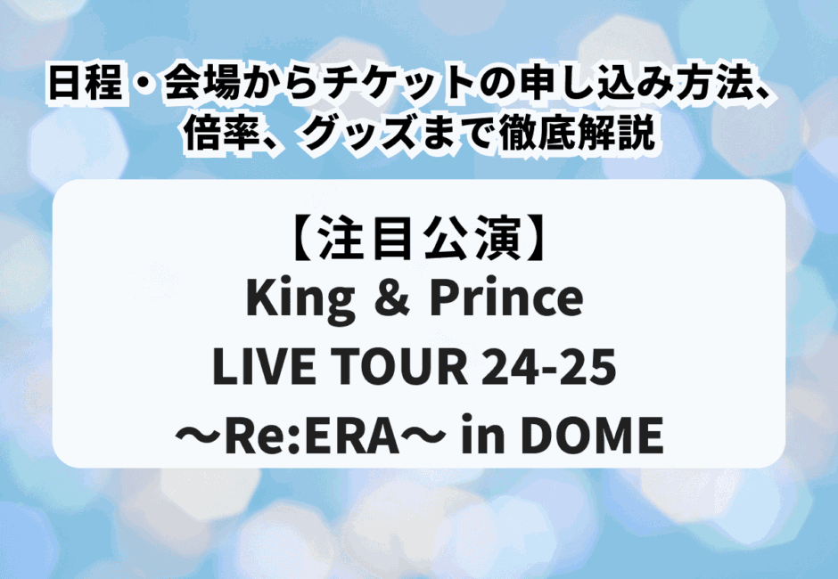 『King ＆ Prince LIVE TOUR 24-25 ～Re:ERA～ in DOME』の日程・会場からチケットの申し込み方法、倍率、グッズまで徹底解説