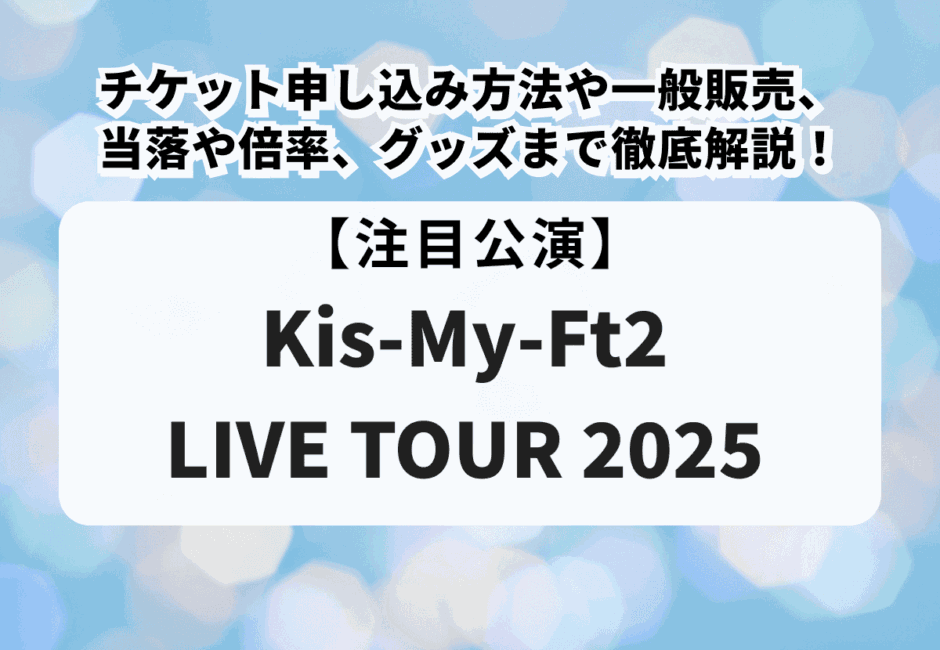 【Kis-My-Ft2 LIVE TOUR 2025】一般販売やチケット申し込み方法、当落日時や当選倍率、グッズや持ち物を徹底解説！