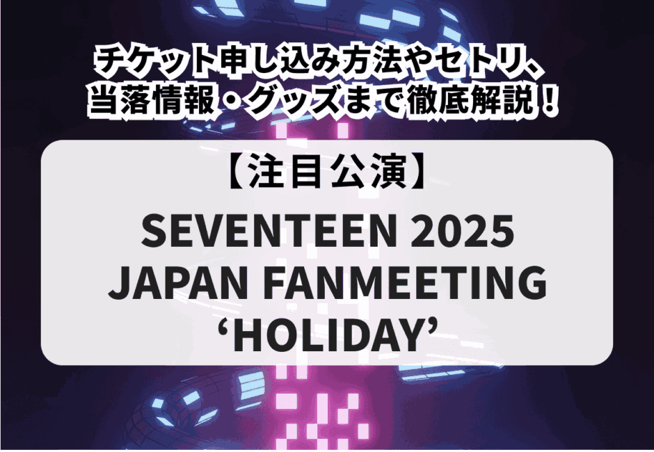 SEVENTEEN 2025 JAPAN FANMEETING 'HOLIDAY'】チケット申し込み