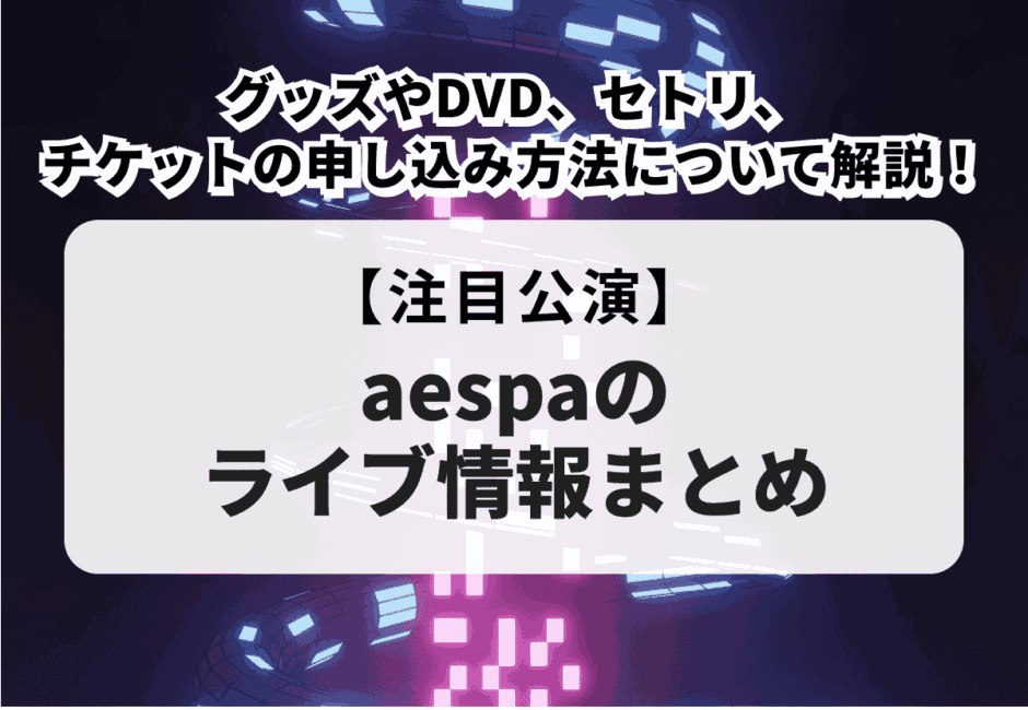 【aespaライブ】チケット申し込み方法や一般販売、当落情報やグッズ・DVDまで徹底解説！