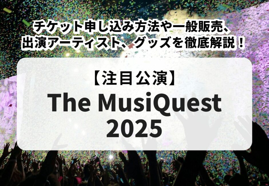 【The MusiQuest 2025】チケット申し込み方法や一般販売、出演アーティスト、グッズを徹底解説！