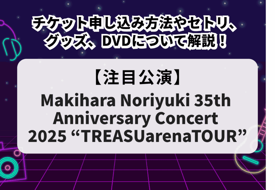 【Makihara Noriyuki 35th Anniversary Concert 2025 “TREASUarenaTOUR”】チケット申し込み方法やセトリ、グッズ、DVDについて解説！