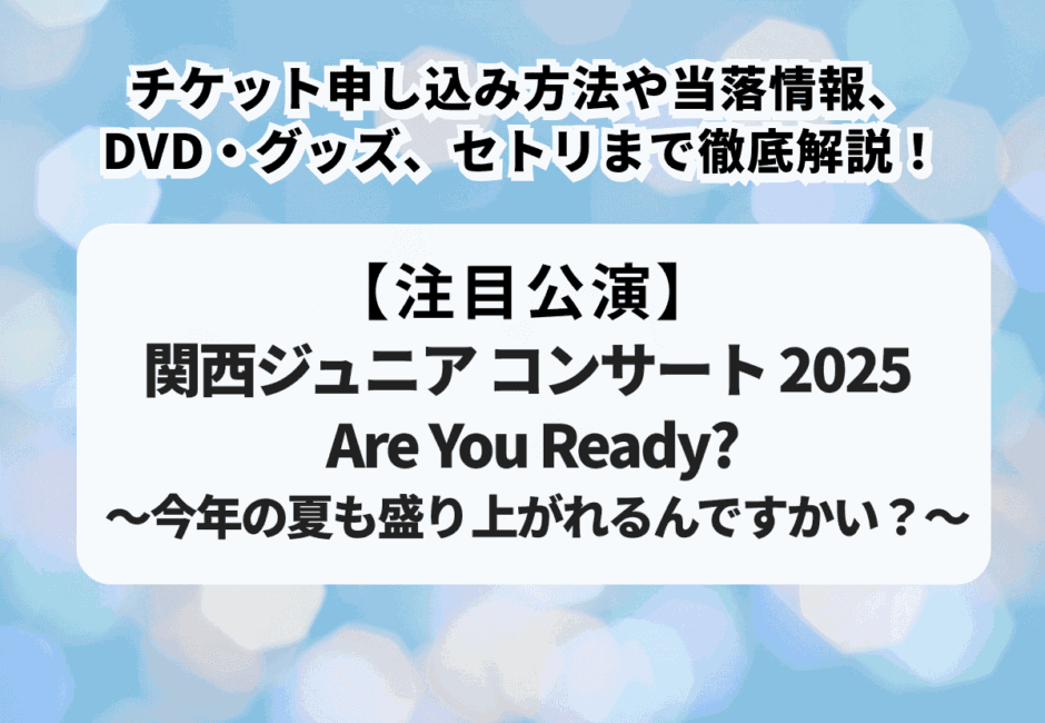 【関西ジュニア コンサート 2025 Are You Ready? 〜今年の夏も盛り上がれるんですかい？】日程・会場、チケット申し込み方法や当落情報、セトリまで徹底解説！