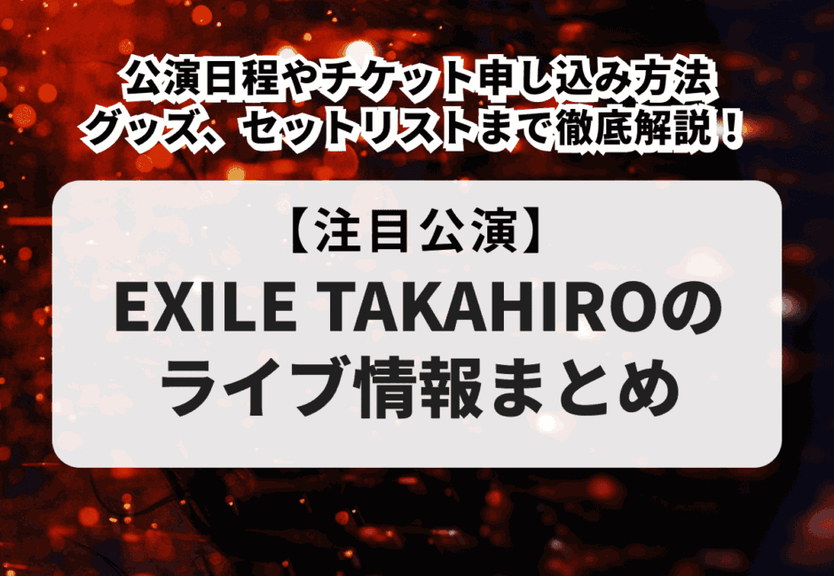 【EXILE TAKAHIROのライブ情報まとめ】公演日程やチケット申し込み方法、グッズ、セットリストまで徹底解説！