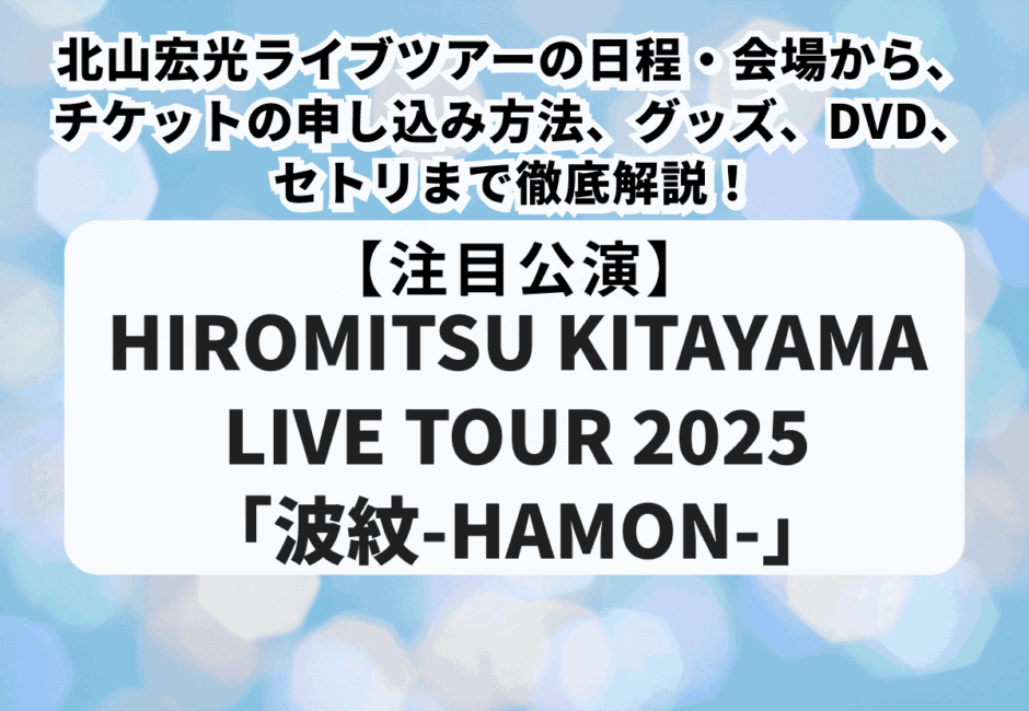 HIROMITSU KITAYAMA LIVE TOUR 2025「波紋-HAMON-」】北山宏光ライブ