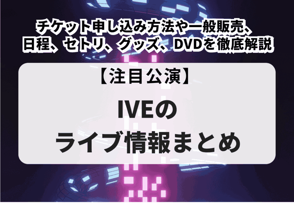 【IVEのライブ情報まとめ】日程やセトリ、グッズ、チケット申し込み方法や一般販売、DVD発売日を徹底解説！