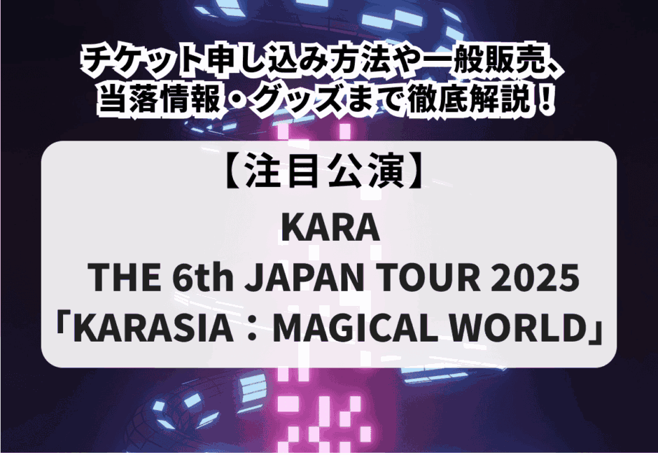 【KARA THE 6th JAPAN TOUR 2025「KARASIA：MAGICAL WORLD」】チケット申し込み方法や一般販売、当落情報・グッズまで徹底解説！