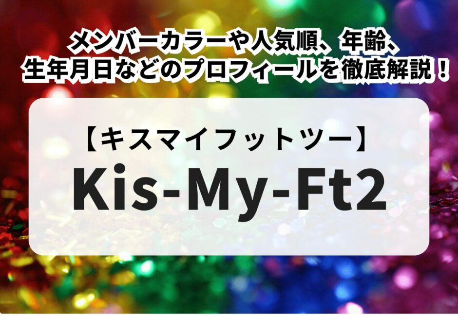【Kis-My-Ft2（キスマイフットツー）】メンバー紹介！メンバーカラーや人気順、年齢、生年月日などのプロフィールを徹底解説！