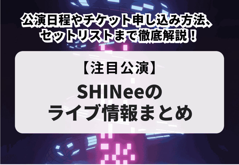 【SHINeeのライブ情報まとめ】公演日程やチケット申し込み方法、セットリストまで徹底解説！