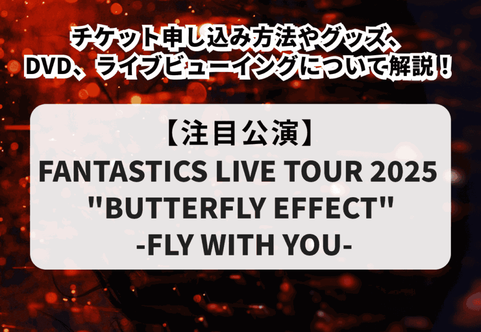 【FANTASTICS LIVE TOUR 2025 “BUTTERFLY EFFECT” -FLY WITH YOU-】チケット申し込み方法やグッズ、DVD、ライブビューイングについて解説！