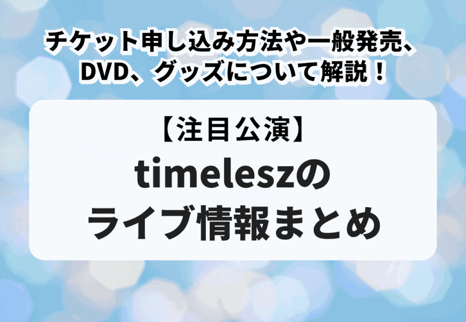 【timeleszのライブ情報まとめ】チケット申し込み方法や一般発売、DVD、グッズについて解説！