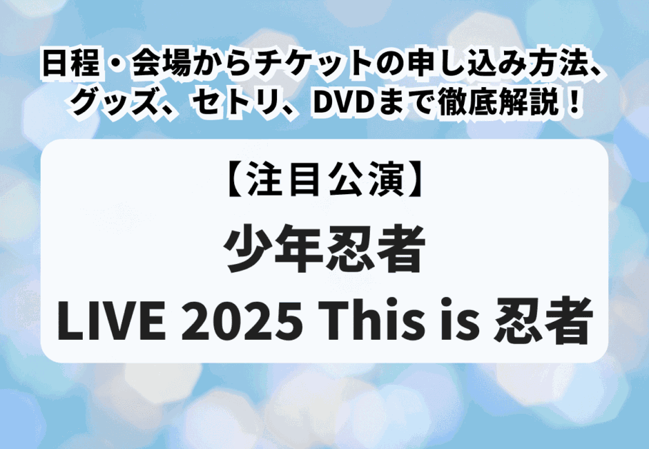 【少年忍者 LIVE 2025 This is 忍者】日程・会場からチケットの申し込み方法、グッズ、セトリ、DVDまで徹底解説！