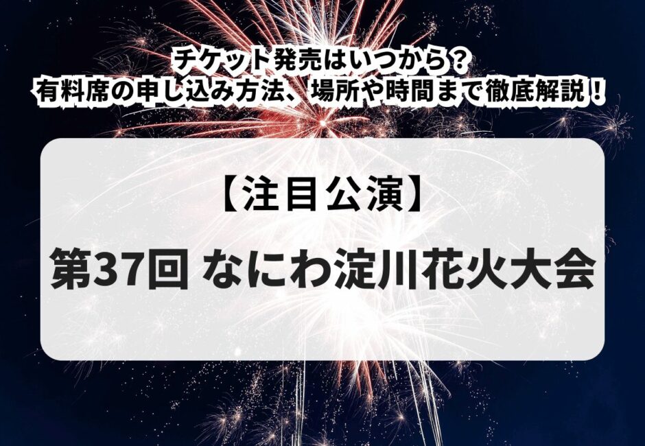 【第37回 なにわ淀川花火大会】チケット発売はいつから？有料席の申し込み方法、場所や時間まで徹底解説！