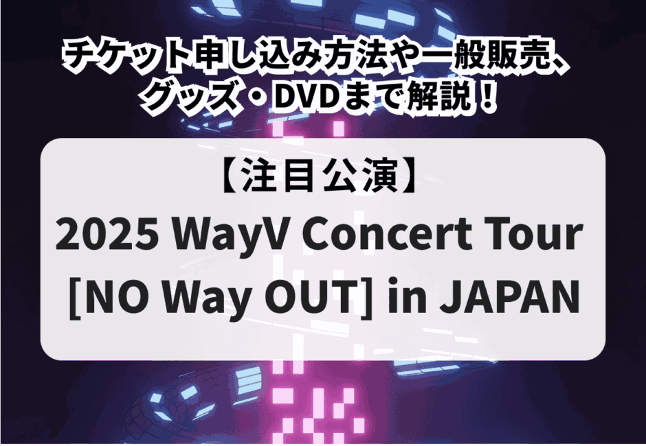 【2025 WayV Concert Tour [NO Way OUT] in JAPAN】チケット申し込み方法や一般販売、グッズ・DVDまで解説！