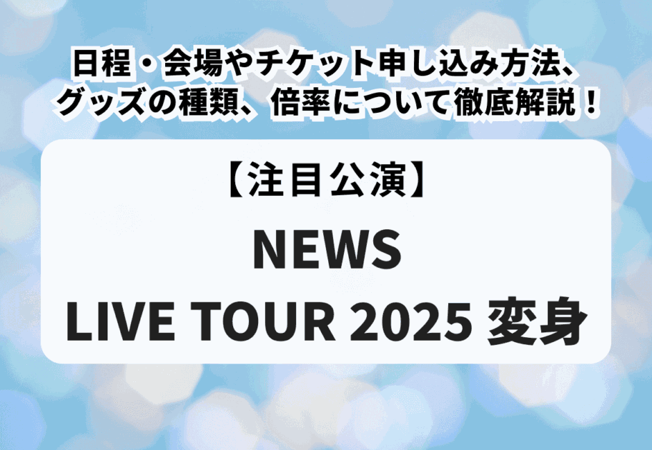 【NEWS LIVE TOUR 2025 変身】日程・会場やチケット申し込み方法、グッズの種類、倍率について徹底解説！