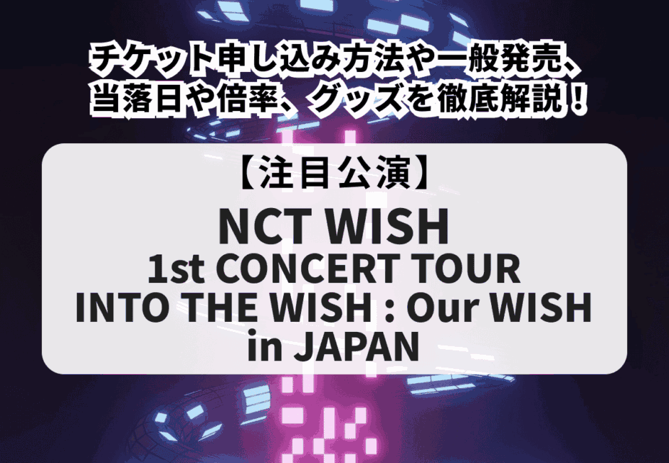 【NCT WISH当落】1st CONCERT TOUR INTO THE WISH : Our WISH in JAPANチケット申し込み方法や一般発売、倍率やグッズを徹底解説！