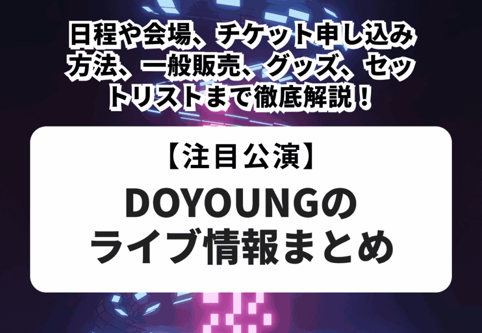 【DOYOUNGのライブ情報まとめ】日程や会場、チケット申し込み方法、一般販売、グッズ、セットリストまで徹底解説！