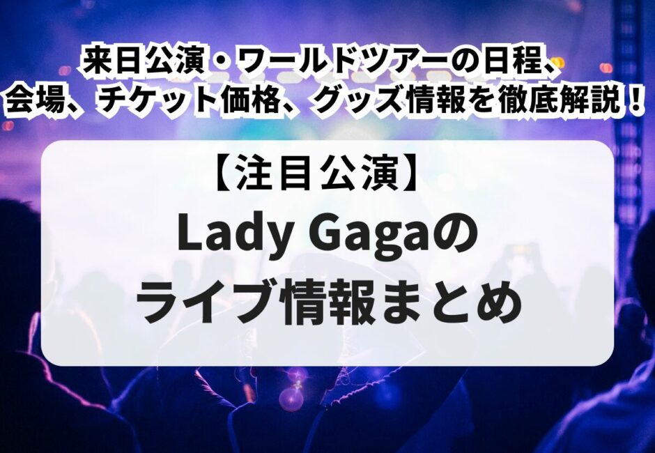 【Lady Gagaのライブ情報まとめ】来日公演・ワールドツアーの日程、会場、チケット価格、グッズ情報を徹底解説！