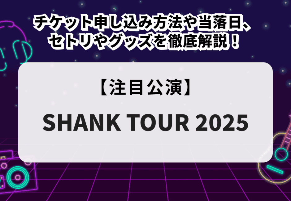 【SHANK TOUR 2025】チケット申し込み方法、当落日や公式リセール、セトリや定番曲、グッズやDVDを徹底解説！