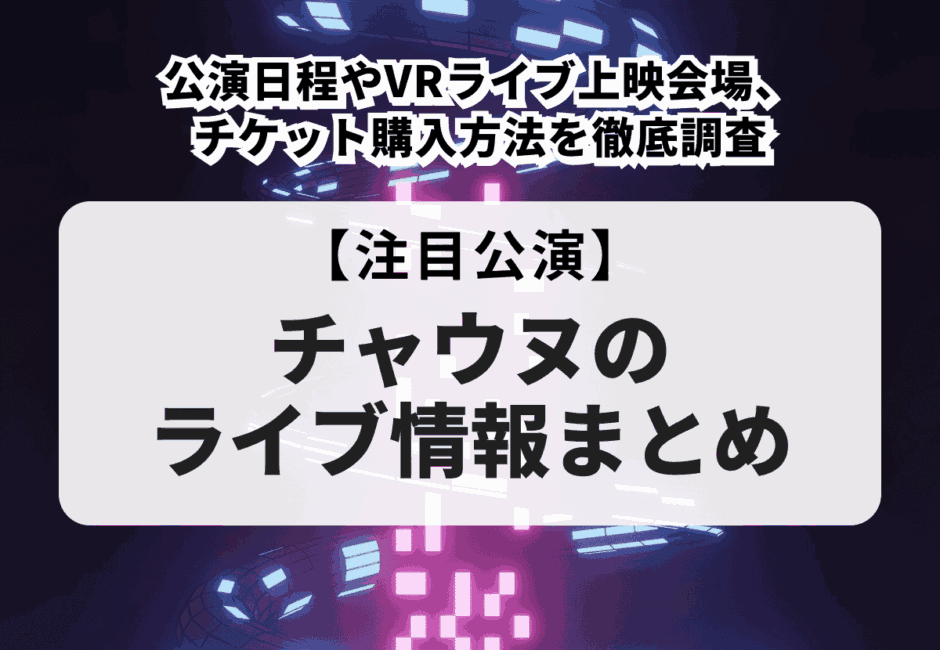 【2025年最新】チャウヌのライブ情報まとめ！公演日程やVRライブ上映会場、チケット購入方法を徹底調査