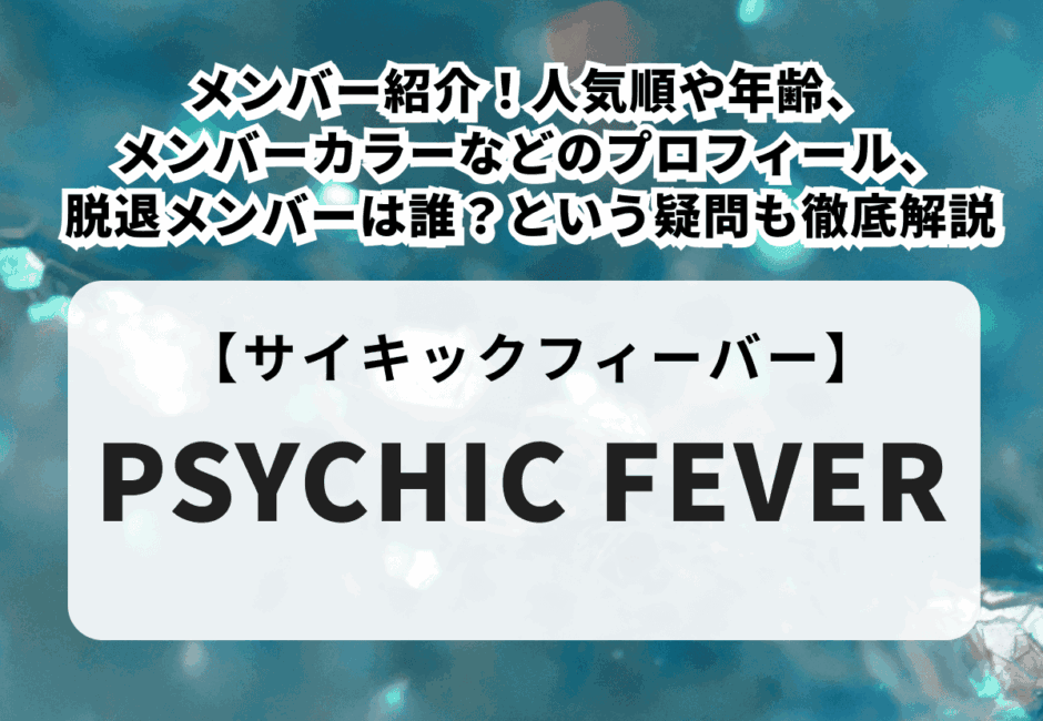【2025年最新】PSYCHIC FEVER（サイキックフィーバー）のメンバー紹介！人気順や年齢、メンバーカラーなどのプロフィール、脱退メンバーは誰？という疑問も徹底解説