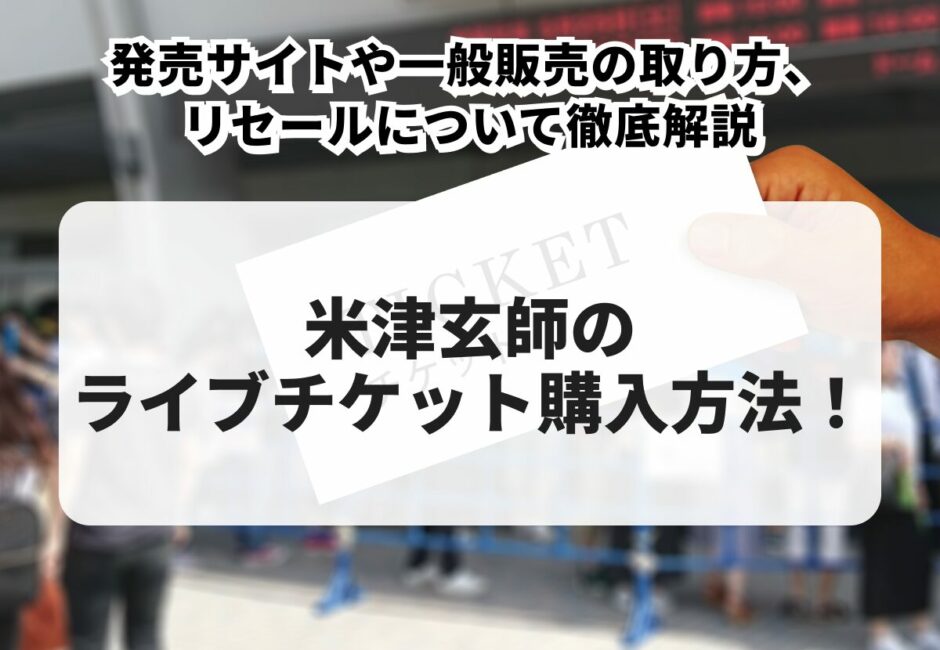 【2025年最新版】米津玄師のライブチケット購入方法！発売サイトや一般販売の取り方、リセールについて徹底解説