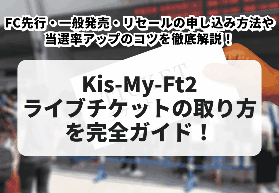 【2026年最新】Kis-My-Ft2ライブチケットの取り方を完全ガイド！FC先行・一般発売・リセールの申し込み方法や当選率アップのコツを徹底解説！
