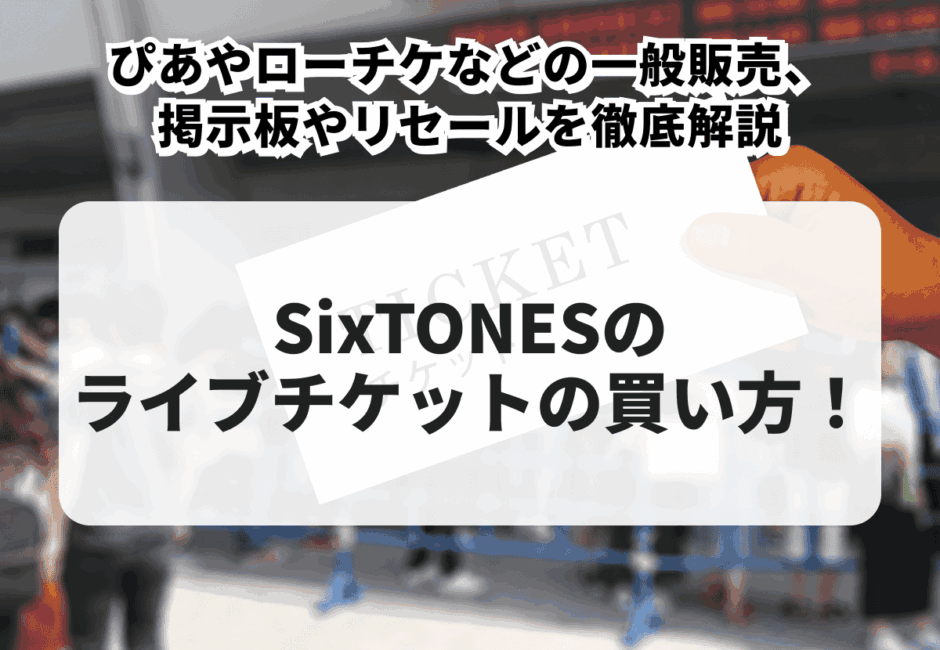 【2025年最新版】SixTONESのライブチケットの買い方！ぴあやローチケなどの一般販売、掲示板やリセールを徹底解説！