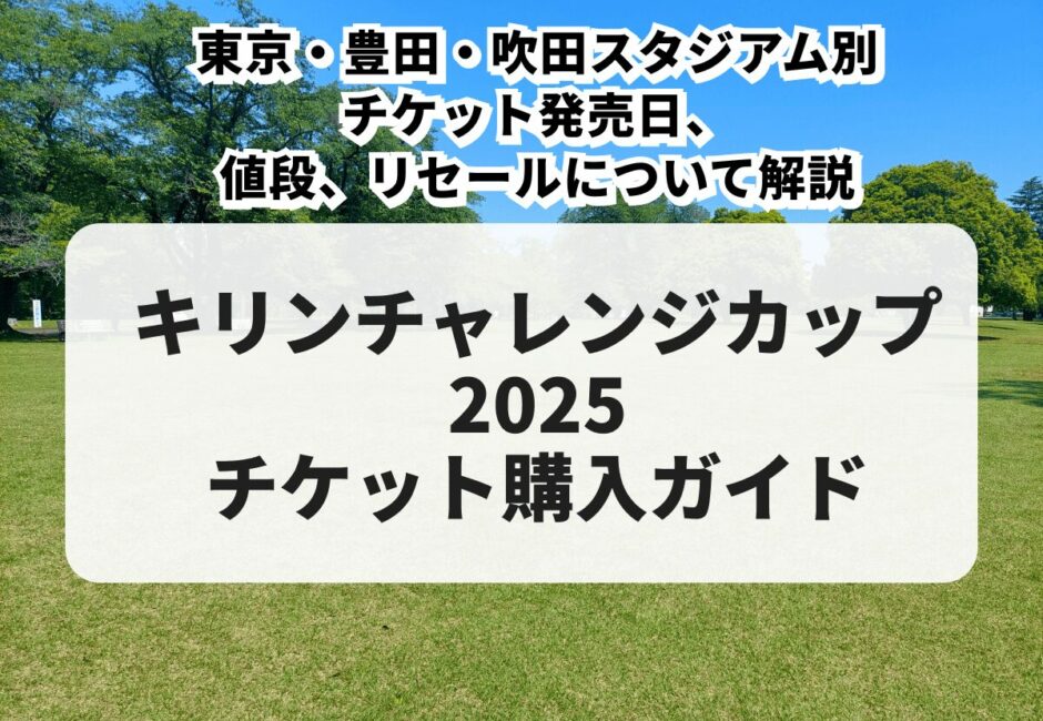 【2025年最新】キリンチャレンジカップ2025の購入方法！東京・豊田・吹田スタジアム別チケット発売日、値段、リセールについて解説