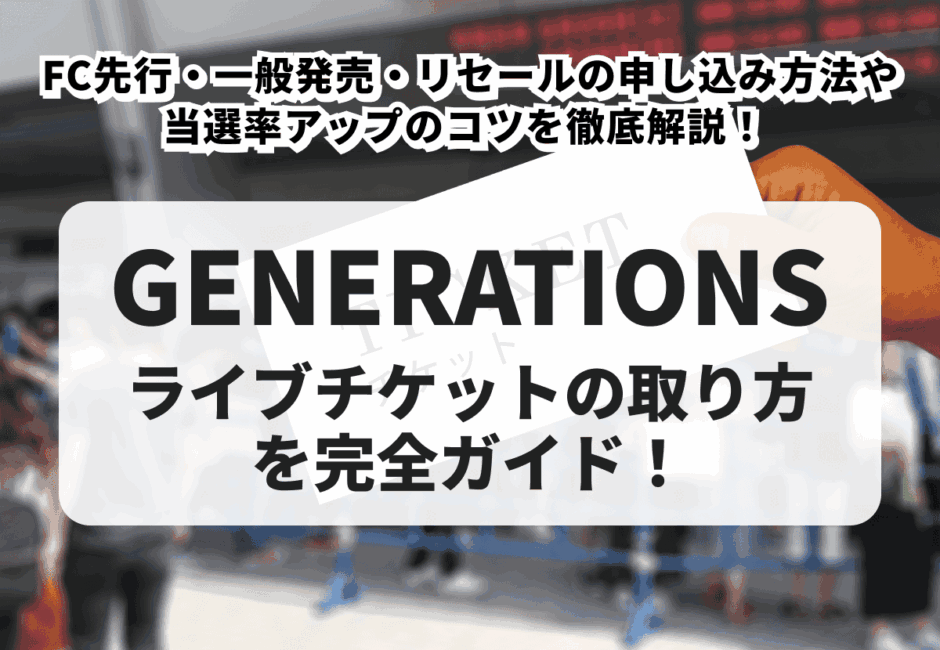 【2025年最新】GENERATIONSライブチケットの取り方を完全ガイド！FC先行・一般発売・リセールの申し込み方法や当選率アップのコツを徹底解説！
