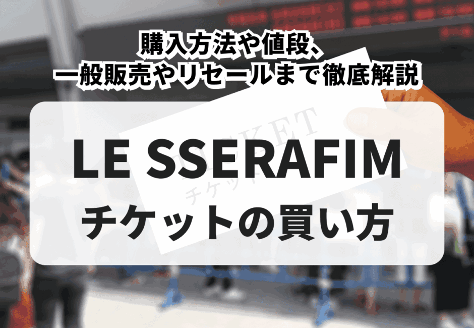 【2025年最新】LE SSERAFIM（ルセラフィム）ライブチケットの買い方！購入方法や値段、一般販売やリセールまで徹底解説