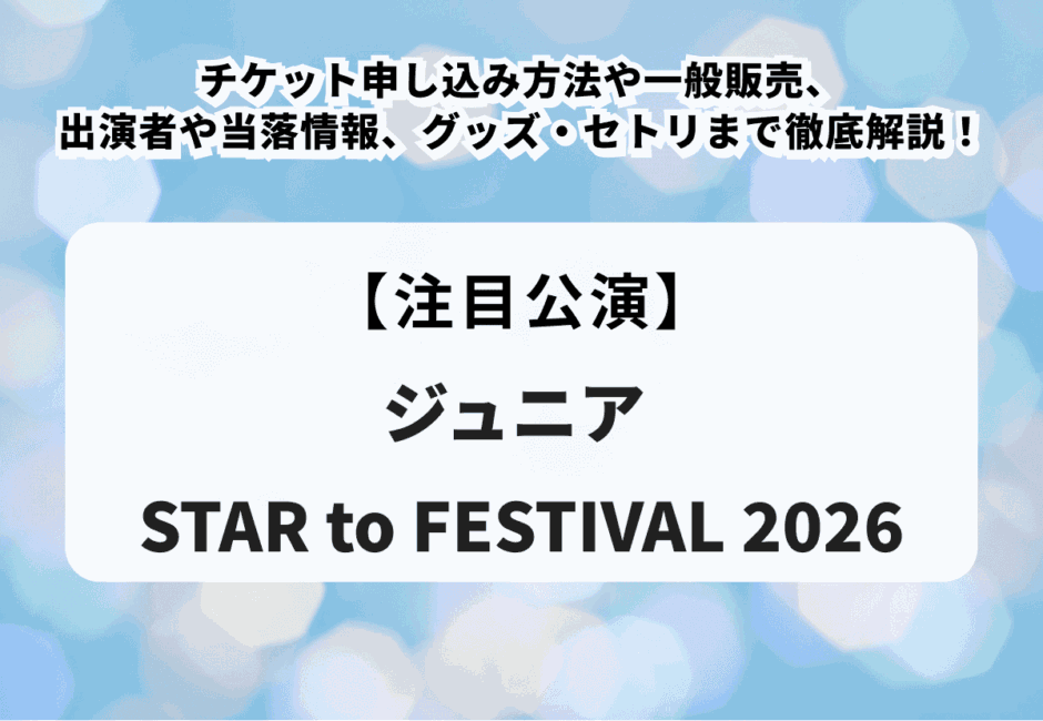 【ジュニア STAR to FESTIVAL 2026】チケット申し込み方法や一般販売、出演者や当落情報、グッズ・セトリまで徹底解説！