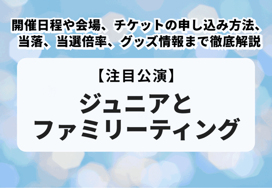 【ジュニアとファミリーティング】日程や会場、チケットの申し込み方法、当落、当選倍率、グッズ情報まで徹底解説
